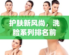 護(hù)膚新風(fēng)尚，洗臉系列排名前十名圖片全解析！