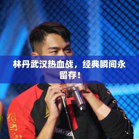 林丹武漢熱血戰(zhàn)，經(jīng)典瞬間永留存！