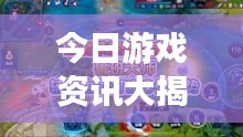 今日游戲資訊大揭秘，最新消息一網(wǎng)打盡！