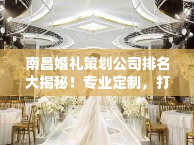 南昌婚禮策劃公司排名大揭秘！專業(yè)定制，打造夢(mèng)幻婚禮首選！