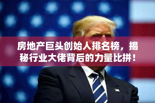 房地產(chǎn)巨頭創(chuàng)始人排名榜，揭秘行業(yè)大佬背后的力量比拼！