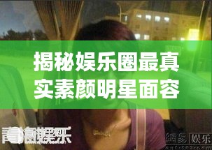 揭秘娛樂(lè)圈最真實(shí)素顏明星面容，揭秘明星最丑素顏照曝光